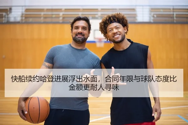 快船续约哈登进展浮出水面，合同年限与球队态度比金额更耐人寻味